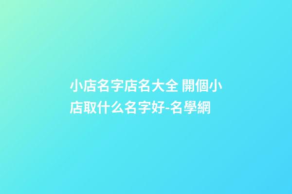 小店名字店名大全 開個小店取什么名字好-名學網-第1張-店鋪起名-玄機派